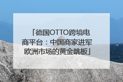 德国OTTO跨境电商平台：中国商家进军欧洲市场的黄金跳板