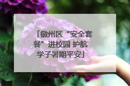 徽州区“安全套餐”进校园 护航学子暑期平安