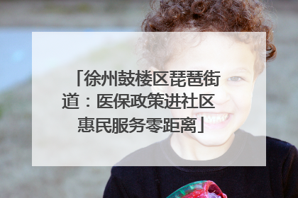 徐州鼓楼区琵琶街道：医保政策进社区 惠民服务零距离