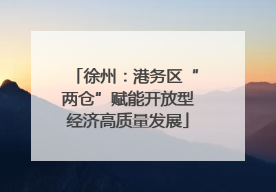 徐州：港务区“两仓”赋能开放型经济高质量发展