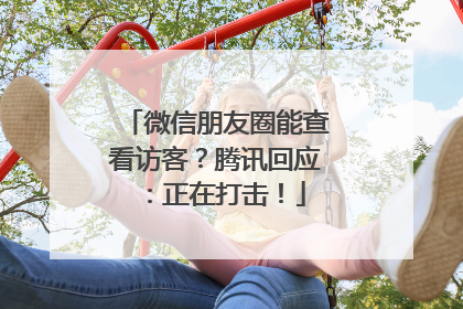 微信朋友圈能查看访客？腾讯回应：正在打击！