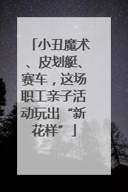 小丑魔术、皮划艇、赛车，这场职工亲子活动玩出“新花样”