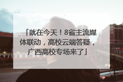 就在今天！8省主流媒体联动，高校云端答疑，广西高校专场来了
