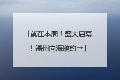 就在本周！盛大启幕！福州向海邀约→
