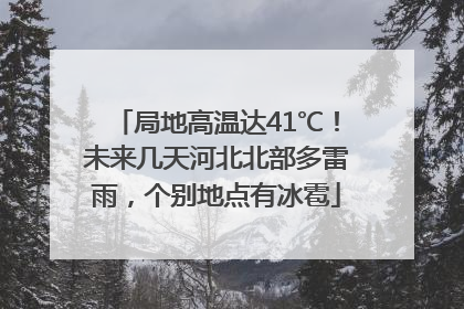 局地高温达41℃！未来几天河北北部多雷雨，个别地点有冰雹