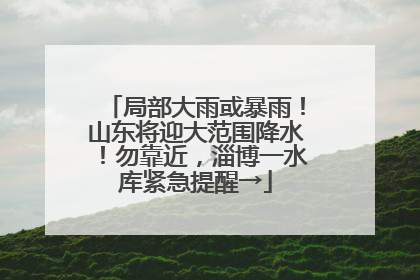 局部大雨或暴雨！山东将迎大范围降水！勿靠近，淄博一水库紧急提醒→