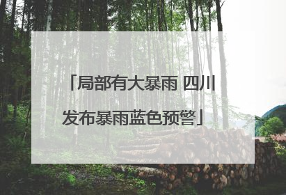 局部有大暴雨 四川发布暴雨蓝色预警