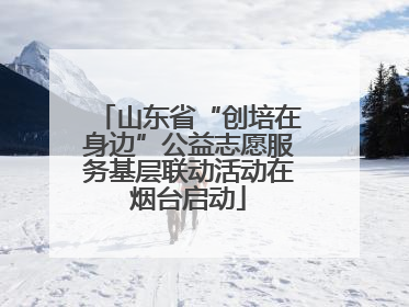 山东省“创培在身边”公益志愿服务基层联动活动在烟台启动