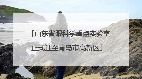 山东省眼科学重点实验室正式迁至青岛市高新区