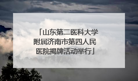 山东第二医科大学附属济南市第四人民医院揭牌活动举行