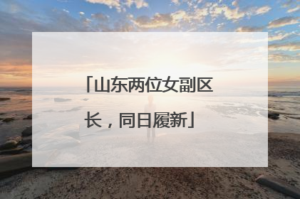 山东两位女副区长，同日履新