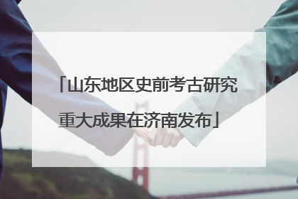 山东地区史前考古研究重大成果在济南发布