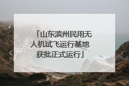 山东滨州民用无人机试飞运行基地获批正式运行