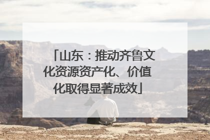 山东：推动齐鲁文化资源资产化、价值化取得显著成效