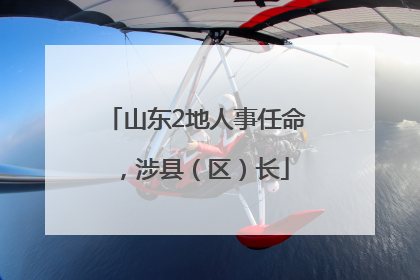 山东2地人事任命，涉县（区）长