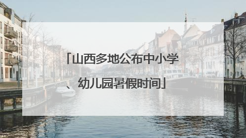 山西多地公布中小学、幼儿园暑假时间