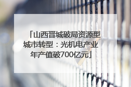 山西晋城破局资源型城市转型：光机电产业年产值破700亿元