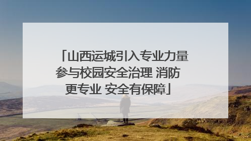 山西运城引入专业力量参与校园安全治理 消防更专业 安全有保障