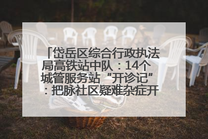 岱岳区综合行政执法局高铁站中队：14个城管服务站“开诊记”：把脉社区疑难杂症开出治理良方