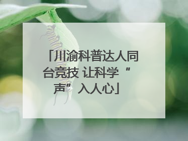 川渝科普达人同台竞技 让科学“声”入人心