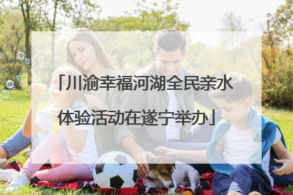 川渝幸福河湖全民亲水体验活动在遂宁举办