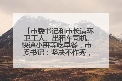 市委书记和市长请环卫工人、出租车司机、快递小哥等吃早餐，市委书记：坚决不作秀，不搞提前彩排