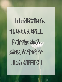 市郊铁路东北环线即将工程招标 率先建设光华路至北京朝阳段