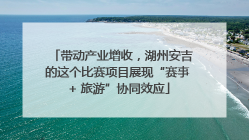 带动产业增收，湖州安吉的这个比赛项目展现“赛事 + 旅游”协同效应