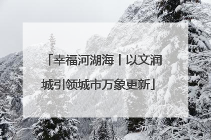 幸福河湖海丨以文润城引领城市万象更新