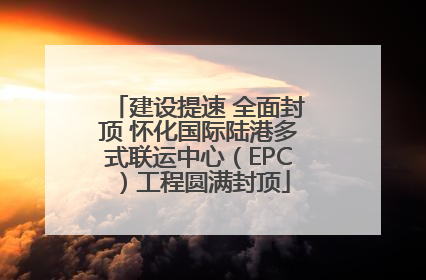 建设提速 全面封顶 怀化国际陆港多式联运中心（EPC）工程圆满封顶