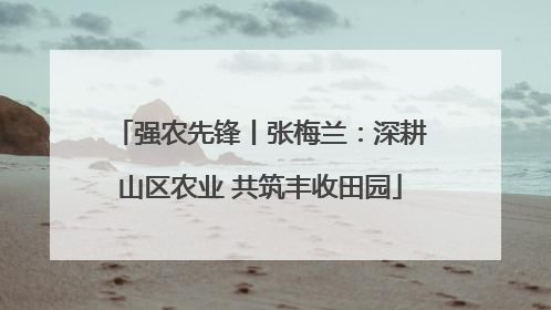 强农先锋丨张梅兰：深耕山区农业 共筑丰收田园