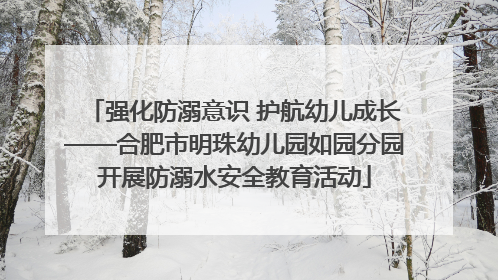 强化防溺意识 护航幼儿成长——合肥市明珠幼儿园如园分园开展防溺水安全教育活动