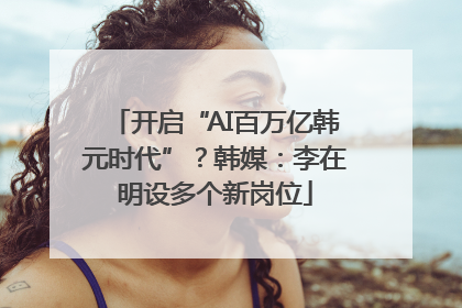 开启“AI百万亿韩元时代”？韩媒：李在明设多个新岗位