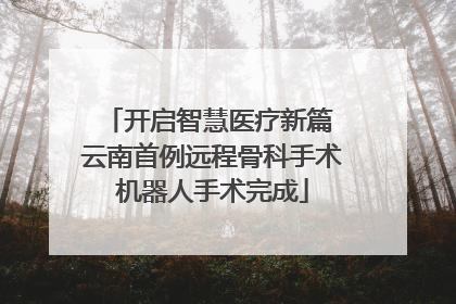 开启智慧医疗新篇 云南首例远程骨科手术机器人手术完成