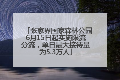 张家界国家森林公园6月15日起实施限流分流，单日最大接待量为5.3万人