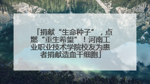 捐献“生命种子”，点燃“重生希望”！河南工业职业技术学院校友为患者捐献造血干细胞