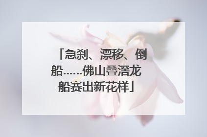 急刹、漂移、倒船……佛山叠滘龙船赛出新花样
