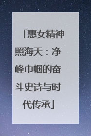 惠女精神照海天：净峰巾帼的奋斗史诗与时代传承