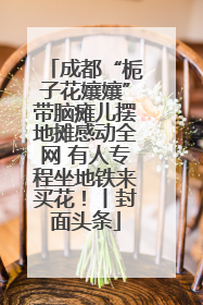 成都“栀子花孃孃”带脑瘫儿摆地摊感动全网 有人专程坐地铁来买花！丨封面头条