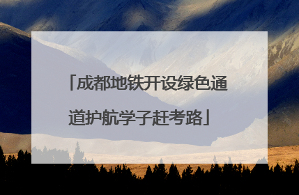 成都地铁开设绿色通道护航学子赶考路