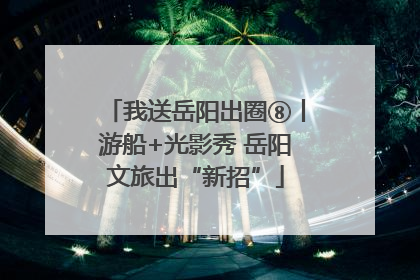 我送岳阳出圈⑧丨游船+光影秀 岳阳文旅出“新招”