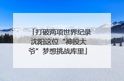 打破两项世界纪录 沈阳这位“神投大爷”梦想挑战库里
