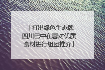 打出绿色生态牌 四川巴中在蓉对优质食材进行组团推介
