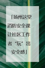 扬州这堂消防安全课让社区工作者“玩”出安全感