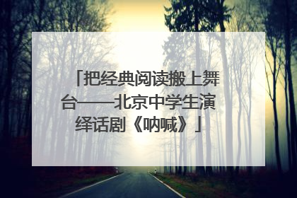 把经典阅读搬上舞台——北京中学生演绎话剧《呐喊》