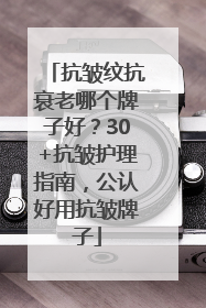 抗皱纹抗衰老哪个牌子好？30+抗皱护理指南，公认好用抗皱牌子