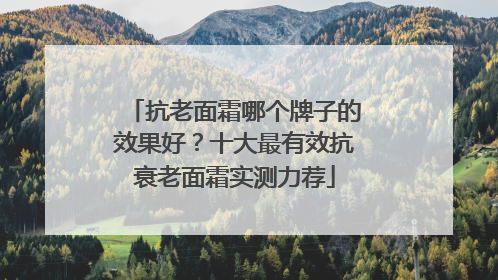 抗老面霜哪个牌子的效果好？十大最有效抗衰老面霜实测力荐