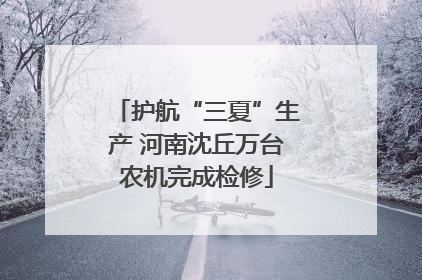 护航“三夏”生产 河南沈丘万台农机完成检修
