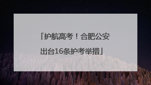 护航高考！合肥公安出台16条护考举措