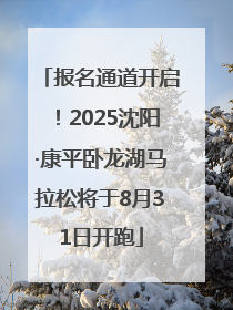 报名通道开启！2025沈阳·康平卧龙湖马拉松将于8月31日开跑